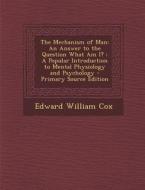 The Mechanism of Man: An Answer to the Question What Am I?: A Popular Introduction to Mental Physiology and Psychology - Primary Source Edit di Edward William Cox edito da Nabu Press