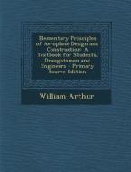 Elementary Principles of Aeroplane Design and Construction: A Textbook for Students, Draughtsmen and Engineers di William Arthur edito da Nabu Press