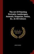 The Art of Painting Portraits, Landscapes, Animals, Draperies, Satins, &c., in Oil Colours di John Cawse edito da CHIZINE PUBN