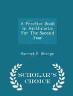 A Practice Book In Arithmetic For The Second Year - Scholar's Choice Edition di Harriet E Sharpe edito da Scholar's Choice