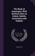 The Book Of Asparagus, With Sections Also On Celery, Salsify, Scorzonera And Seakale di Charles Ilot edito da Palala Press