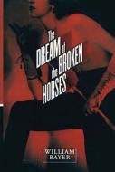 The Dream Of The Broken Horses di William Bayer edito da Atria Books
