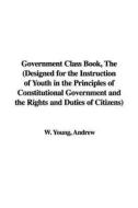 Government Class Book, the (Designed for the Instruction of Youth in the Principles of Constitutional Government and the Rights and Duties of Citizens di Andrew W. Young edito da IndyPublish.com