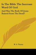 Is The Bible The Inerrant Word Of God: And Was The Body Of Jesus Raised From The Dead? di R. A. Torrey edito da Kessinger Publishing, Llc