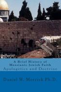 A Brief History of Messianic Jewish Faith: Apologetics and Doctrine di Daniel W. Merrick Ph. D. edito da Createspace