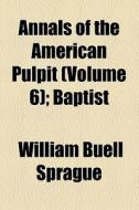 Annals Of The American Pulpit (volume 6); Baptist di William Buell Sprague edito da General Books Llc