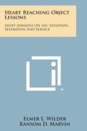 Heart Reaching Object Lessons: Sight Sermons on Sin, Salvation, Separation and Service di Elmer L. Wilder edito da Literary Licensing, LLC