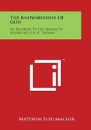 The Knowableness of God: Its Relation to the Theory of Knowledge in St. Thomas di Matthew Schumacher edito da Literary Licensing, LLC