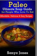 Paleo Ultimate Soup Guide for People Who Love to Eat: Affordable, Delicious & Easy Recipes di Sanya Jones edito da Createspace