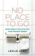 No Place to Go: How Public Toilets Fail Our Private Needs di Lezlie Lowe edito da COACH HOUSE BOOKS
