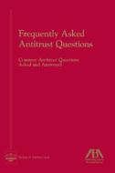 Frequently Asked Antitrust Questions: Common Antitrust Questions Asked and Answered di American Bar Association edito da American Bar Association