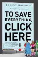 To Save Everything, Click Here: The Folly of Technological Solutionism di Evgeny Morozov edito da PUBLICAFFAIRS