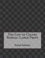 The Life of Cesare Borgia: Large Print di Rafael Sabatini edito da Createspace Independent Publishing Platform