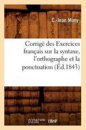 Corrigé Des Exercices Français Sur La Syntaxe, l'Orthographe Et La Ponctuation (Éd.1843) di Musy C. J. edito da Hachette Livre - Bnf