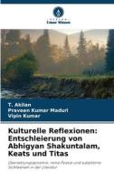 Kulturelle Reflexionen: Entschleierung von Abhigyan Shakuntalam, Keats und Titas di T. Akilan, Praveen Kumar Maduri, Vipin Kumar edito da Verlag Unser Wissen