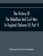 The History Of The Rebellion And Civil Wars In England (Volume Iii) Part Ii di Edward Earl of Clarendon edito da Alpha Editions