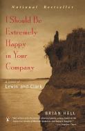 I Should Be Extremely Happy in Your Company: A Novel of Lewis and Clark di Brian Hall edito da PENGUIN GROUP