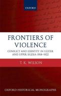 Frontiers of Violence: Conflict and Identity in Ulster and Upper Silesia, 1918-1922 di Timothy Wilson, Tim Wilson edito da OXFORD UNIV PR