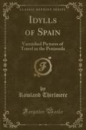 Idylls of Spain: Varnished Pictures of Travel in the Peninsula (Classic Reprint) di Rowland Thirlmere edito da Forgotten Books