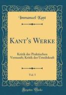 Kant's Werke, Vol. 5: Kritik Der Praktischen Vernunft; Kritik Der Urteilskraft (Classic Reprint) di Immanuel Kant edito da Forgotten Books