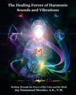 The Healing Forces of Harmonic Sounds and Vibrations: Healing Through the Power of the Voice and the Mind di Jay Emmanuel Morales edito da Jem Productions