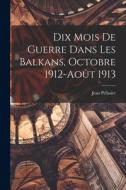Dix Mois De Guerre Dans Les Balkans, Octobre 1912-août 1913 di Jean Pélissier edito da LEGARE STREET PR