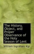 The History, Object, And Proper Observance Of The Holy Season Of Lent di W Ingraham Kip edito da Bibliolife