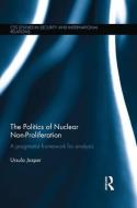 The Politics of Nuclear Non-Proliferation: A Pragmatist Framework for Analysis di Ursula Jasper edito da ROUTLEDGE