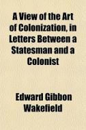 A View Of The Art Of Colonization, In Le di Edward Gibbon Wakefield edito da General Books