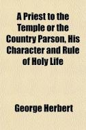 A Priest To The Temple Or The Country Parson, His Character And Rule Of Holy Life di George Herbert edito da General Books Llc