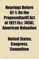 Hearings Before 67-1; On the Proposedtariff Act of 1921 (H.R. 7456), American Valuation di United States Congress Committee, United States Congress Finance edito da Rarebooksclub.com