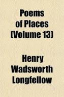 Poems Of Places Volume 13 di Henry Wadsworth Longfellow edito da General Books
