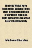 The Evils Which Have Resulted At Various Times From A Misapprehension Of Our Lord's Miracles; Eight Discourses Preached Before The University di John Howard Marsden edito da General Books Llc