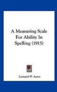 A Measuring Scale for Ability in Spelling (1915) di Leonard P. Ayres edito da Kessinger Publishing