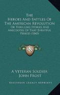 The Heroes and Battles of the American Revolution: Or Thrilling Stories and Anecdotes of That Eventful Period (1845) di A. Veteran Soldier, John Frost edito da Kessinger Publishing