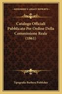 Catalogo Officiali Pubblicato Per Ordine Della Commissione Reale (1861) di Tipografia Barbera Publisher edito da Kessinger Publishing