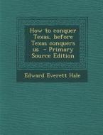 How to Conquer Texas, Before Texas Conquers Us di Edward Everett Hale edito da Nabu Press