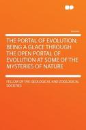 The Portal of Evolution; Being a Glace Through the Open Portal of Evolution at Some of the Mysteries of Nature di Fellow of the geological and Societies edito da HardPress Publishing