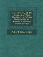 The Mystery of the Kingdom of God: The Secret of Jesus' Messiahship and Passion di Albert Schweitzer edito da Nabu Press