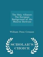 The Holy Alliance; The European Background Of The Monroe Doctrine - Scholar's Choice Edition di William Penn Cresson edito da Scholar's Choice