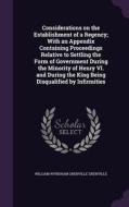 Considerations On The Establishment Of A Regency; With An Appendix Containing Proceedings Relative To Settling The Form Of Government During The Minor di William Wyndham Grenville Grenville edito da Palala Press