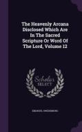 The Heavenly Arcana Disclosed Which Are In The Sacred Scripture Or Word Of The Lord, Volume 12 di Emanuel Swedenborg edito da Palala Press