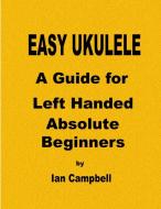 EASY UKULELE A Guide for Left Handed Absolute Beginners di Ian Campbell edito da Lulu.com