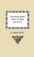 The Home Radio - How to Make and Use it di A. Hyatt Verrill edito da Obscure Press