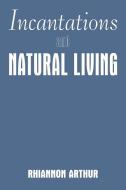Incantations and Natural Living di Rhiannon Arthur edito da AuthorHouse