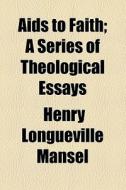 Aids To Faith; A Series Of Theological Essays di Henry Longueville Mansel edito da General Books Llc