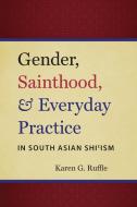 Gender, Sainthood, and Everyday Practice in South Asian Shi'ism di Karen G. Ruffle edito da The University of North Carolina Press