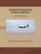 International Tax Preparation Guide for Americans Living Overseas: 2014 Edition di Christopher B. Price edito da Createspace