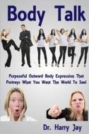 Body Talk: Purposeful Outward Body Expression That Portrays What You Want the World to See di Harry Jay, Dr Harry Jay edito da Createspace
