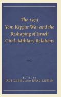 1973 Yom Kippur War and the Reshaping of Israeli Civil Military Relations edito da Lexington Books